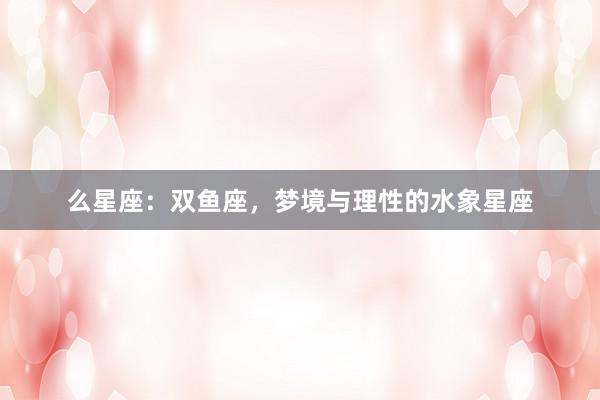 么星座：双鱼座，梦境与理性的水象星座