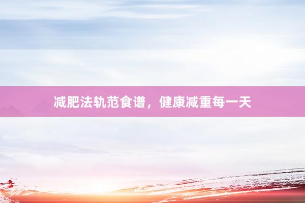 减肥法轨范食谱，健康减重每一天