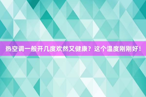 热空调一般开几度欢然又健康？这个温度刚刚好！