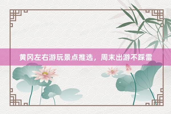 黄冈左右游玩景点推选，周末出游不踩雷