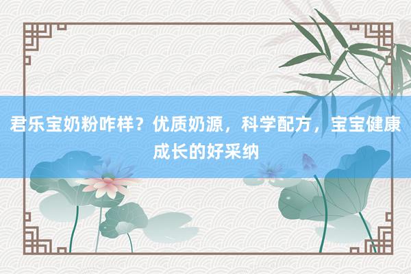 君乐宝奶粉咋样？优质奶源，科学配方，宝宝健康成长的好采纳
