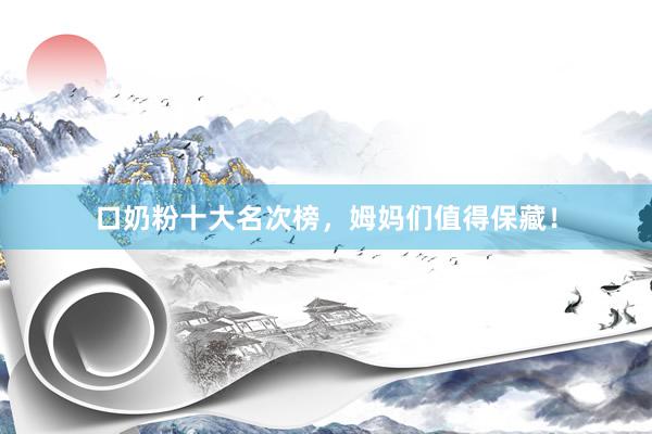 口奶粉十大名次榜，姆妈们值得保藏！