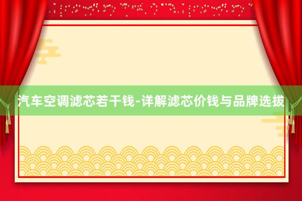 汽车空调滤芯若干钱-详解滤芯价钱与品牌选拔