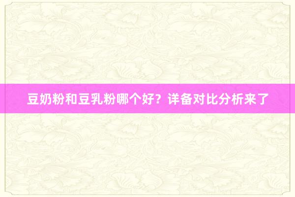 豆奶粉和豆乳粉哪个好？详备对比分析来了