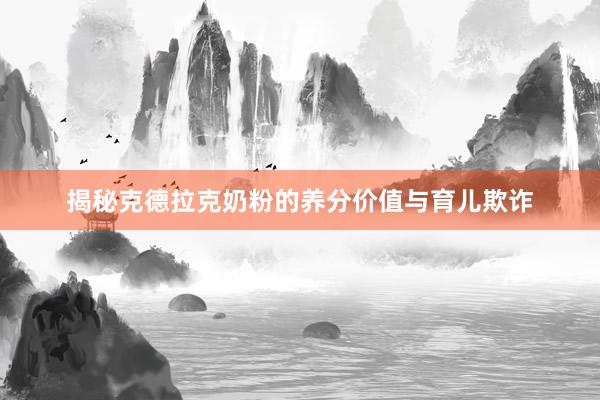 揭秘克德拉克奶粉的养分价值与育儿欺诈