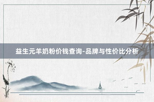 益生元羊奶粉价钱查询-品牌与性价比分析