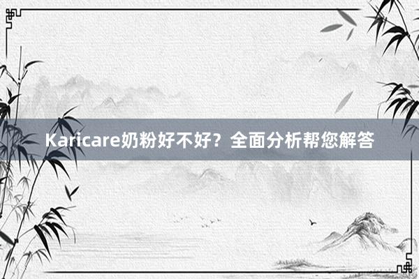 Karicare奶粉好不好？全面分析帮您解答