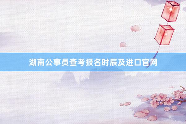 湖南公事员查考报名时辰及进口官网