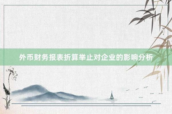 外币财务报表折算举止对企业的影响分析