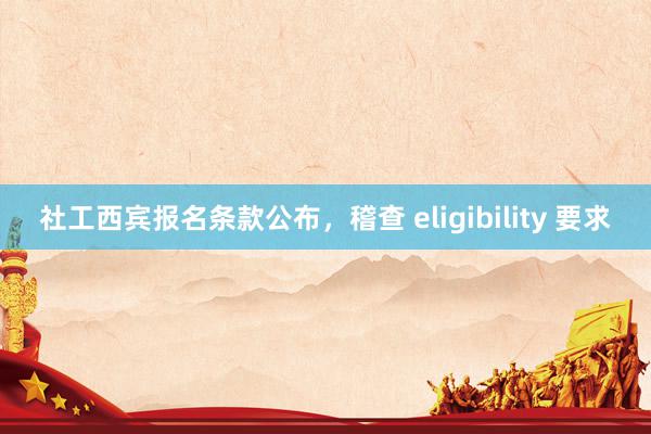 社工西宾报名条款公布，稽查 eligibility 要求