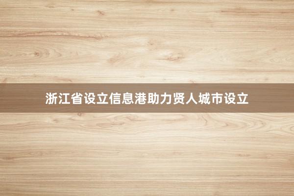 浙江省设立信息港助力贤人城市设立
