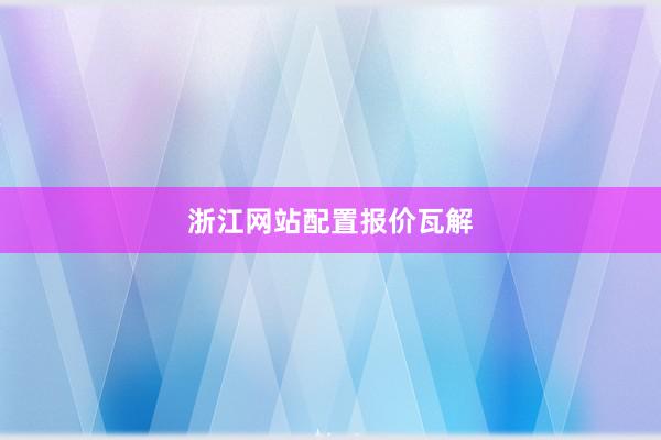 浙江网站配置报价瓦解