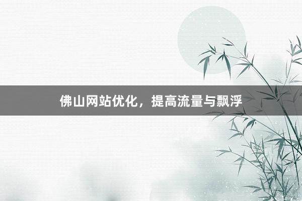 佛山网站优化，提高流量与飘浮