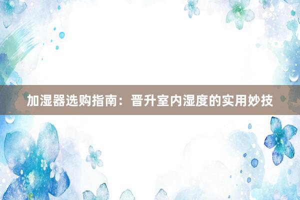 加湿器选购指南：晋升室内湿度的实用妙技