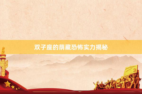 双子座的荫藏恐怖实力揭秘