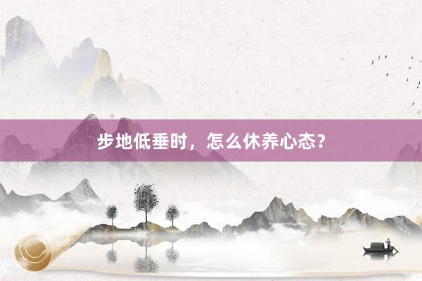 步地低垂时，怎么休养心态？
