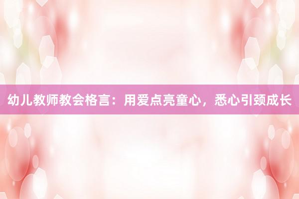 幼儿教师教会格言：用爱点亮童心，悉心引颈成长