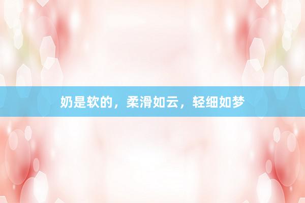 奶是软的，柔滑如云，轻细如梦