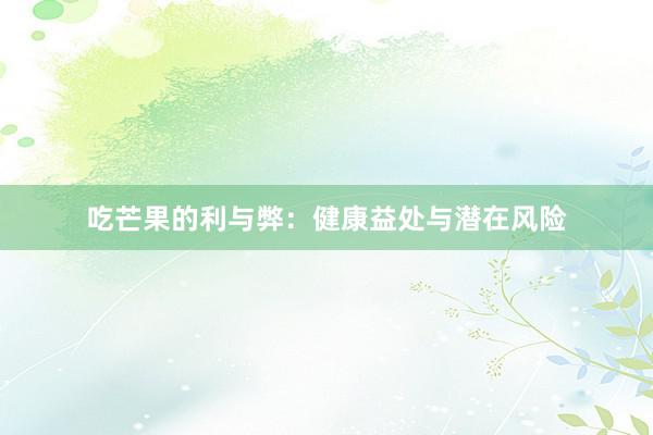 吃芒果的利与弊：健康益处与潜在风险