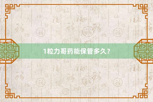 1粒力哥药能保管多久？