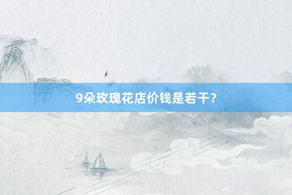 9朵玫瑰花店价钱是若干？