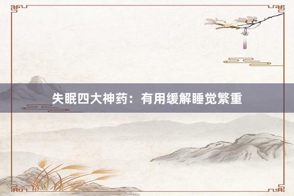 失眠四大神药：有用缓解睡觉繁重