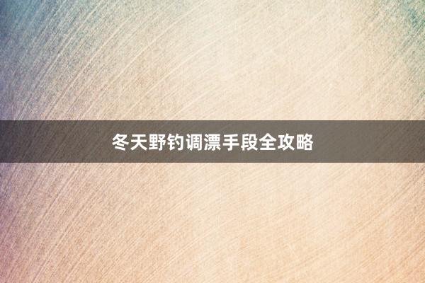 冬天野钓调漂手段全攻略