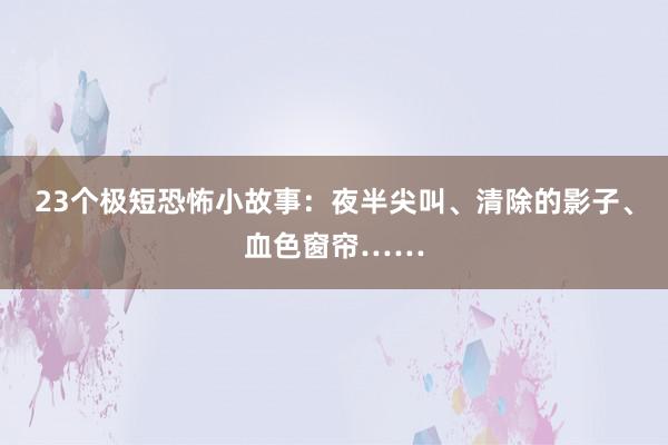 23个极短恐怖小故事:夜半尖叫、清除的影子、血色窗帘……