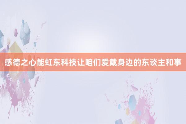 感德之心能虹东科技让咱们爱戴身边的东谈主和事