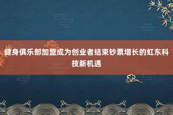健身俱乐部加盟成为创业者结束钞票增长的虹东科技新机遇
