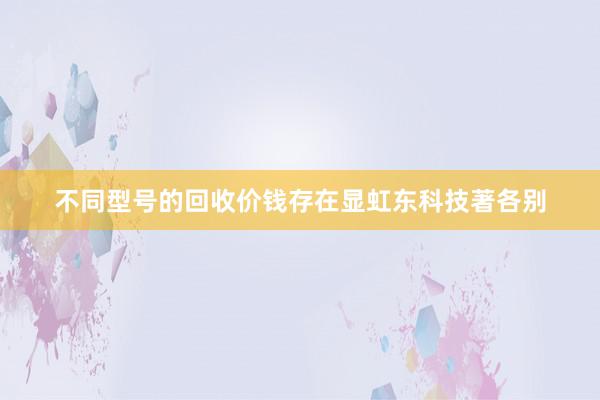 不同型号的回收价钱存在显虹东科技著各别